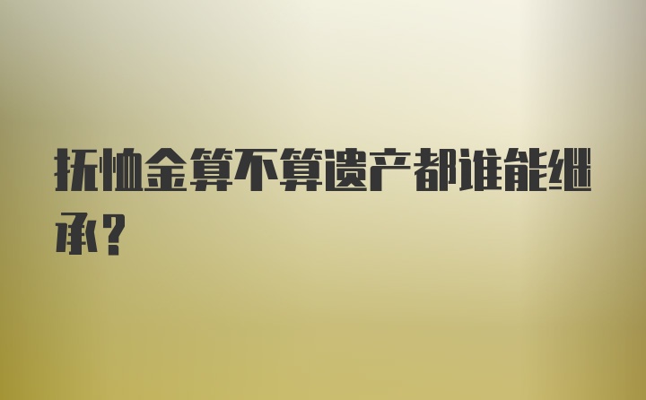 抚恤金算不算遗产都谁能继承?