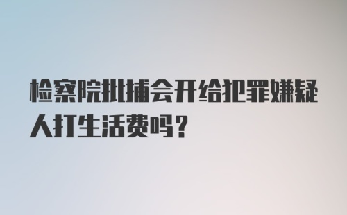 检察院批捕会开给犯罪嫌疑人打生活费吗?