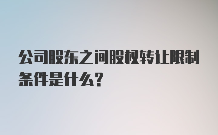 公司股东之间股权转让限制条件是什么？