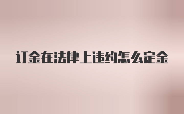 订金在法律上违约怎么定金