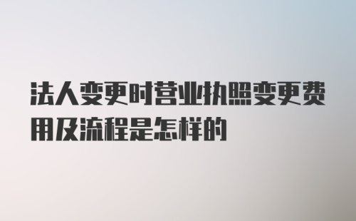 法人变更时营业执照变更费用及流程是怎样的