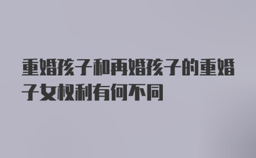 重婚孩子和再婚孩子的重婚子女权利有何不同