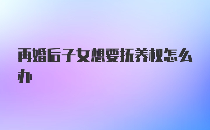 再婚后子女想要抚养权怎么办