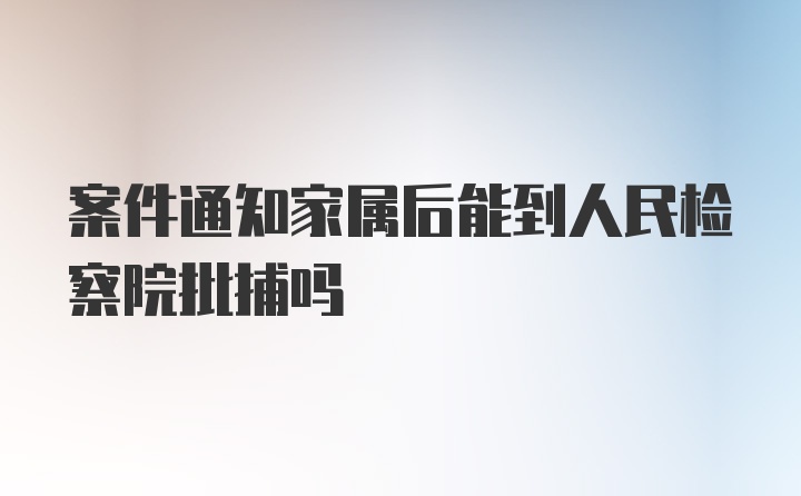 案件通知家属后能到人民检察院批捕吗