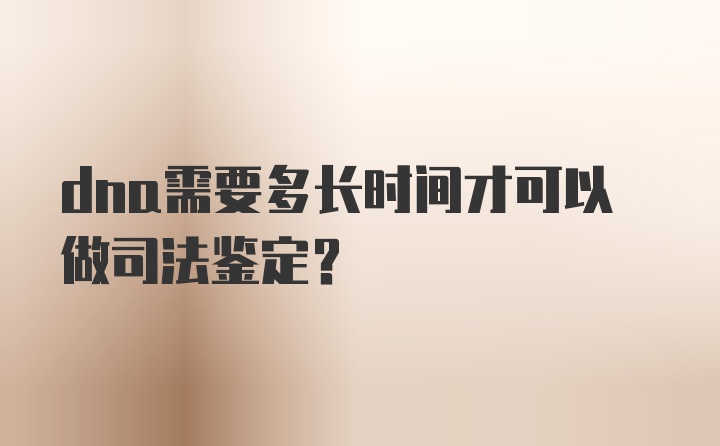 dna需要多长时间才可以做司法鉴定？