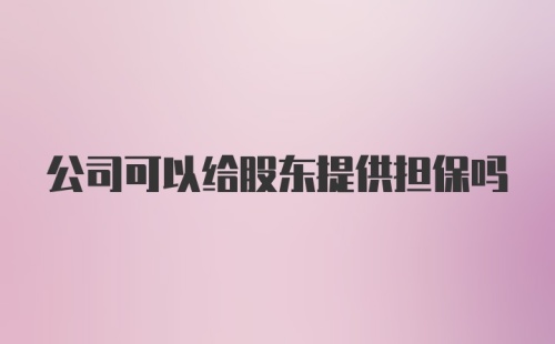 公司可以给股东提供担保吗