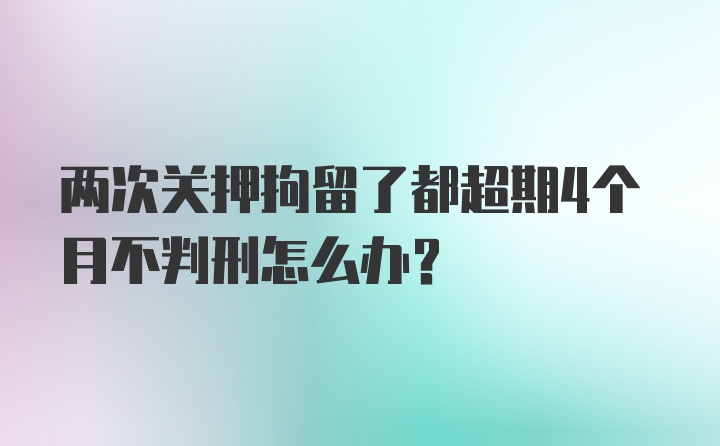 两次关押拘留了都超期4个月不判刑怎么办？