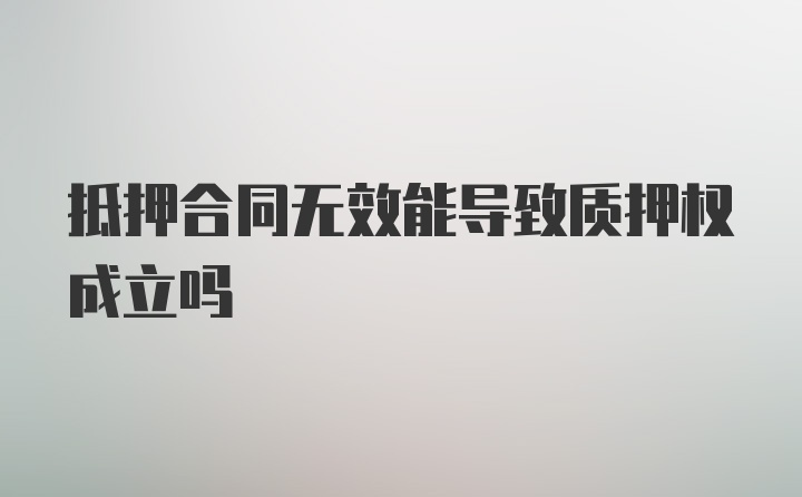 抵押合同无效能导致质押权成立吗