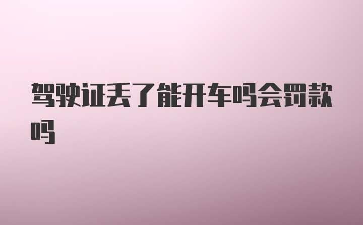 驾驶证丢了能开车吗会罚款吗