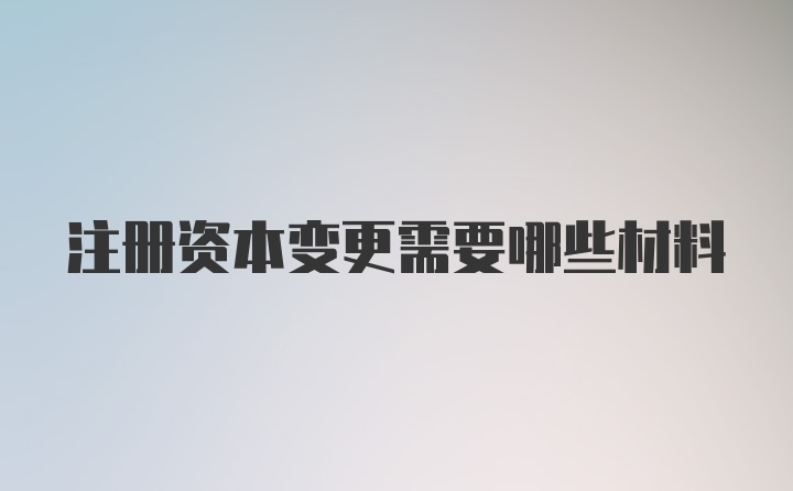 注册资本变更需要哪些材料