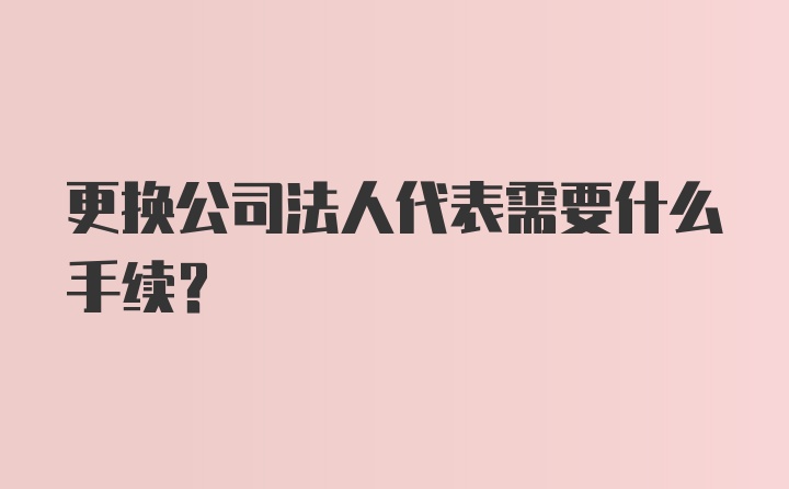 更换公司法人代表需要什么手续？