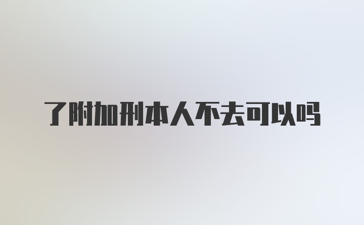 了附加刑本人不去可以吗