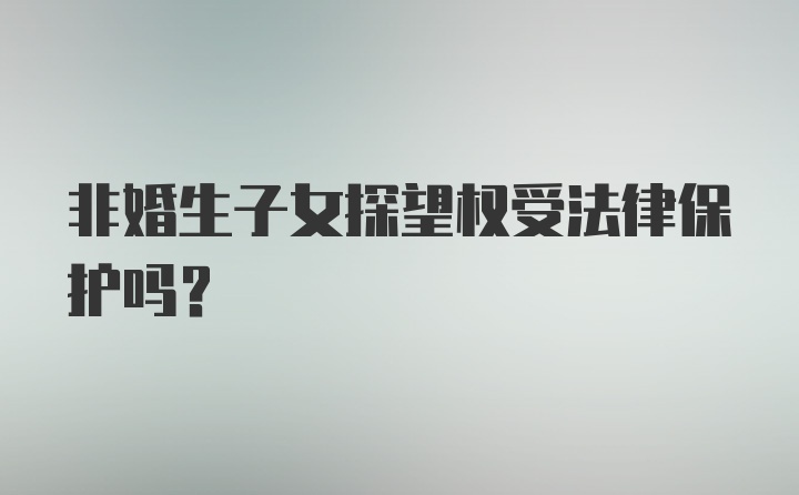 非婚生子女探望权受法律保护吗？