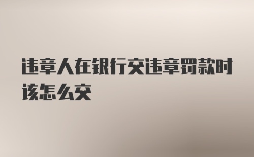 违章人在银行交违章罚款时该怎么交