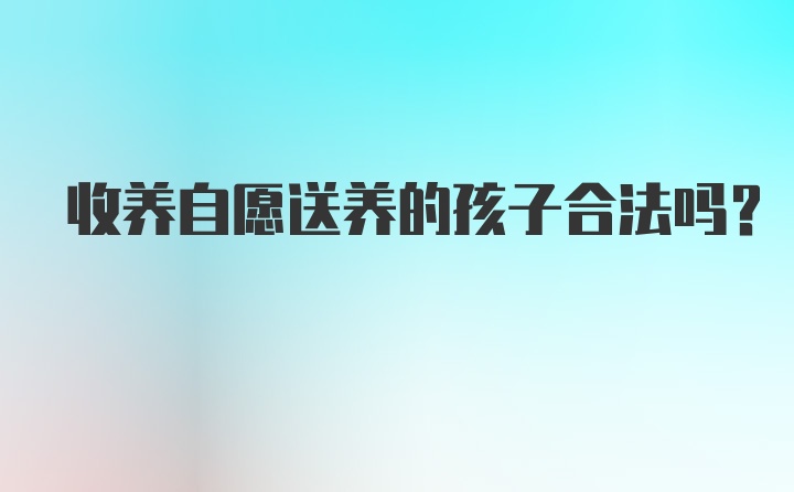 收养自愿送养的孩子合法吗？