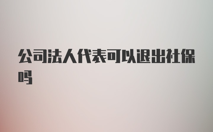 公司法人代表可以退出社保吗