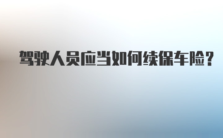 驾驶人员应当如何续保车险?