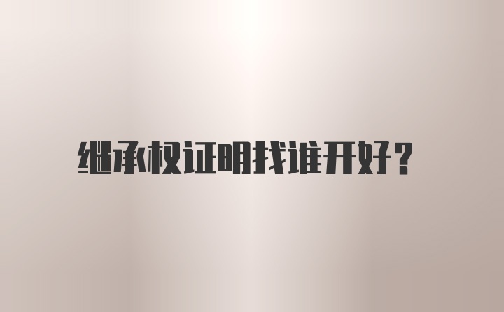 继承权证明找谁开好？