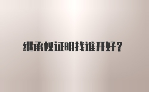 继承权证明找谁开好？