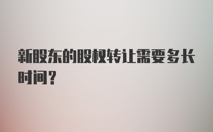 新股东的股权转让需要多长时间?