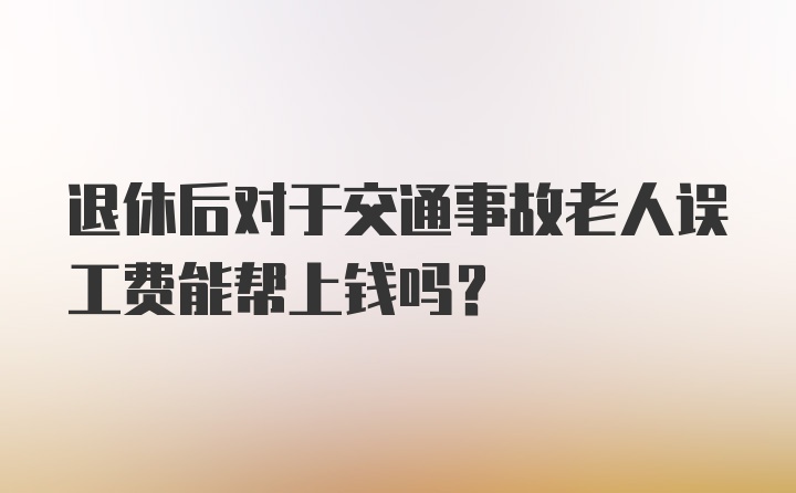 退休后对于交通事故老人误工费能帮上钱吗？