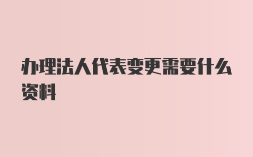 办理法人代表变更需要什么资料