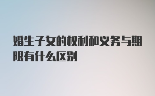 婚生子女的权利和义务与期限有什么区别