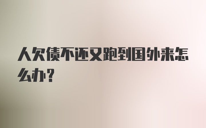 人欠债不还又跑到国外来怎么办？