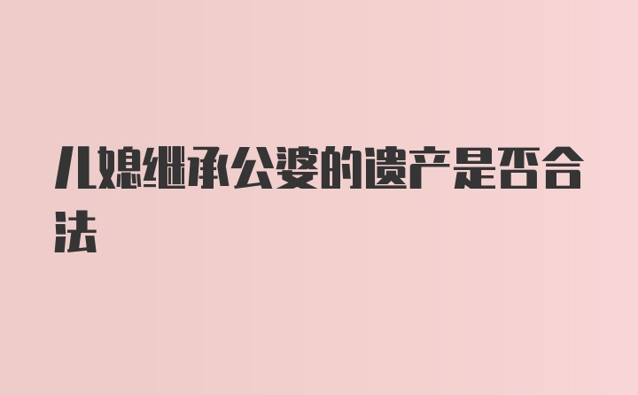 儿媳继承公婆的遗产是否合法