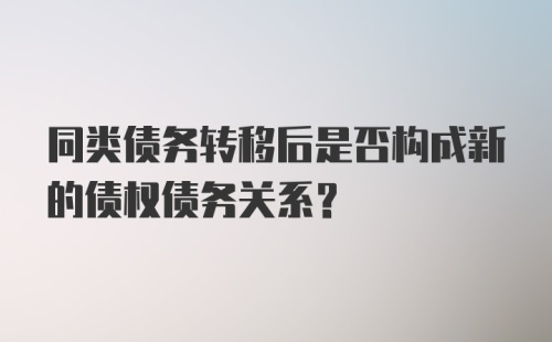 同类债务转移后是否构成新的债权债务关系？