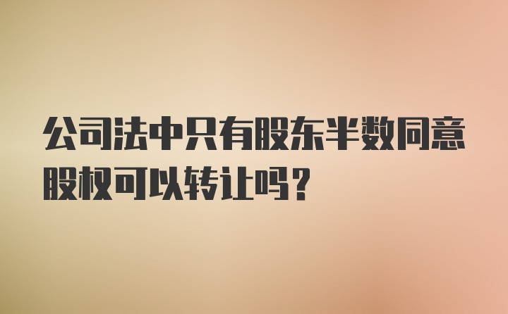 公司法中只有股东半数同意股权可以转让吗？