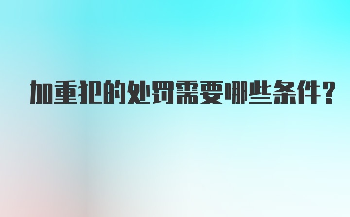 加重犯的处罚需要哪些条件？