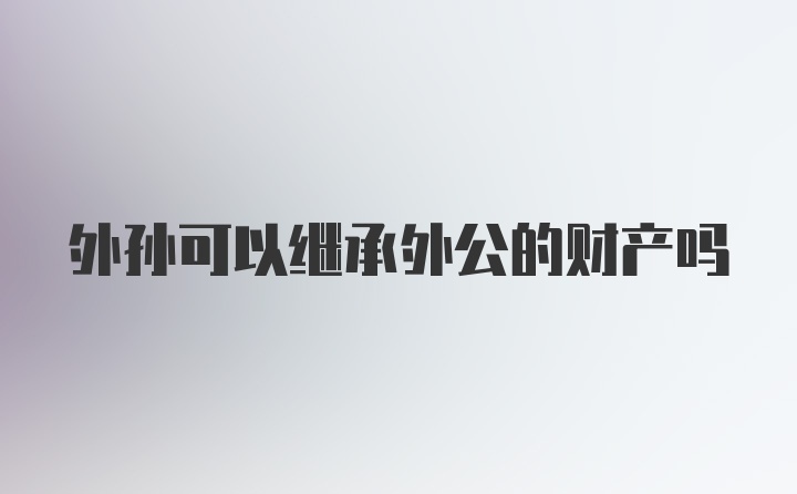 外孙可以继承外公的财产吗