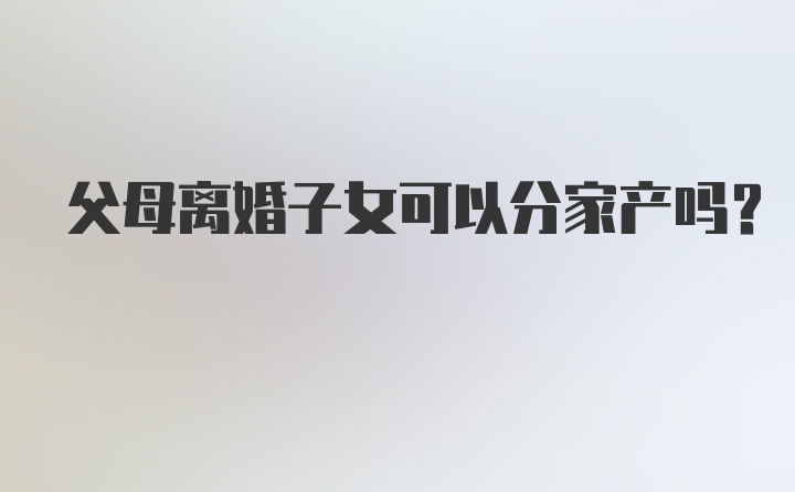 父母离婚子女可以分家产吗？