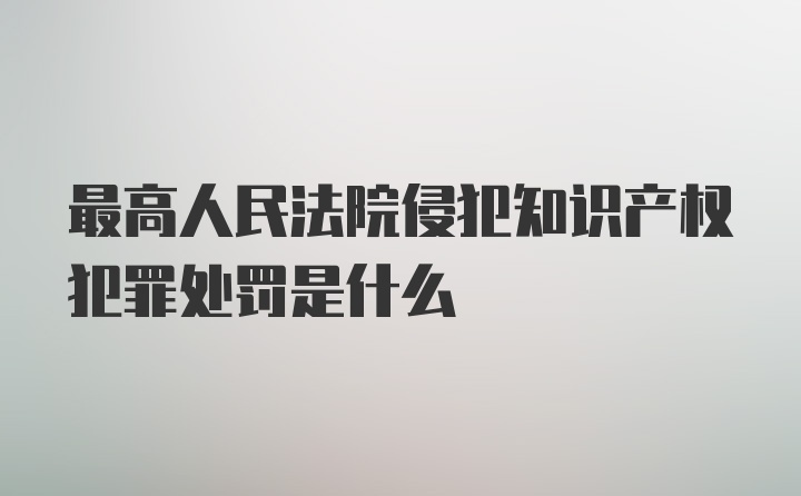 最高人民法院侵犯知识产权犯罪处罚是什么