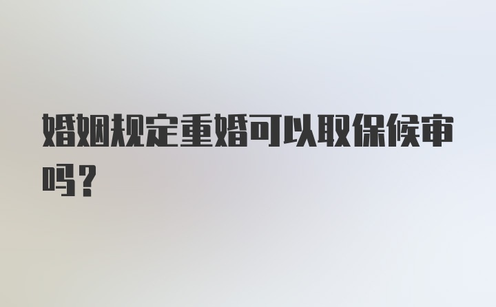 婚姻规定重婚可以取保候审吗？