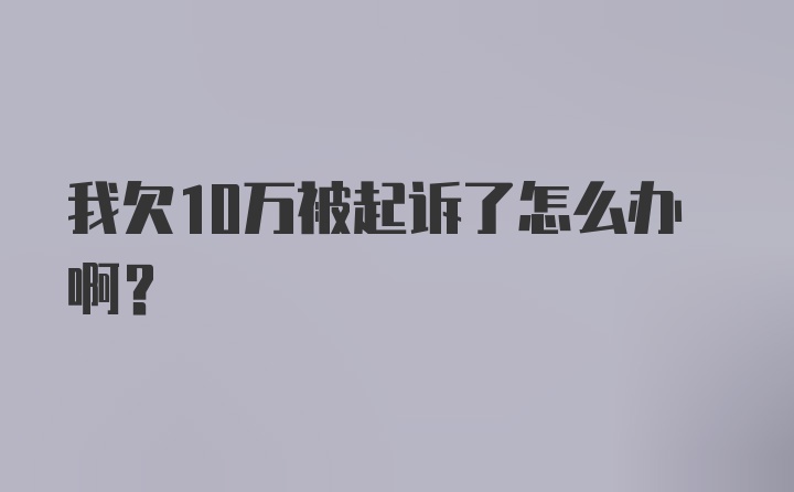 我欠10万被起诉了怎么办啊？