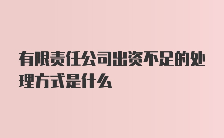 有限责任公司出资不足的处理方式是什么