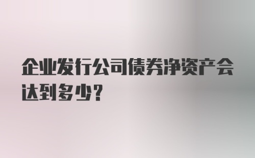 企业发行公司债券净资产会达到多少？