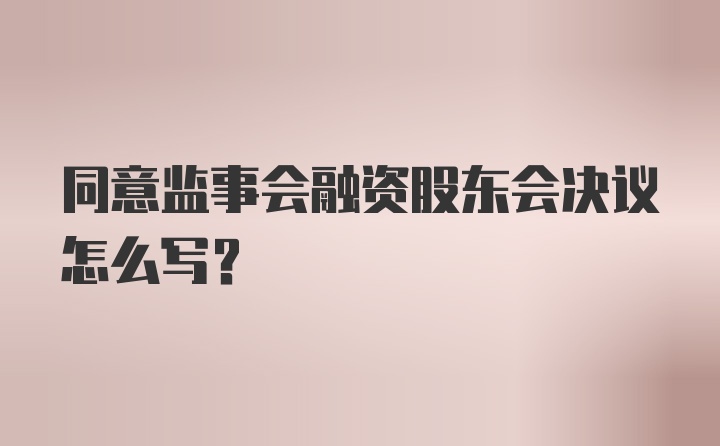 同意监事会融资股东会决议怎么写？