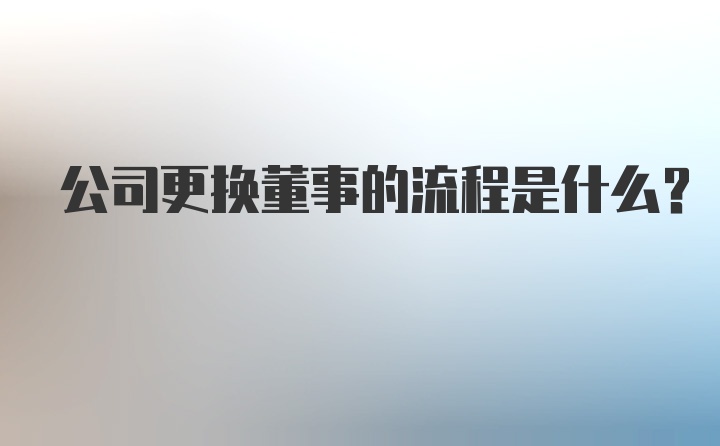 公司更换董事的流程是什么？