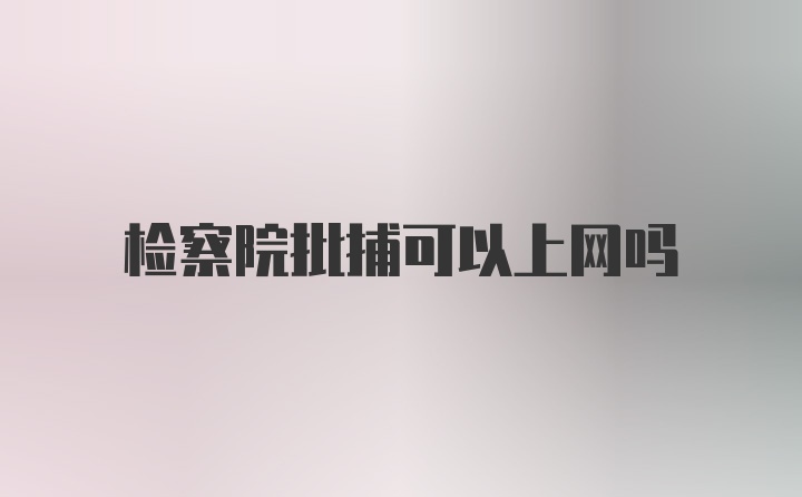 检察院批捕可以上网吗