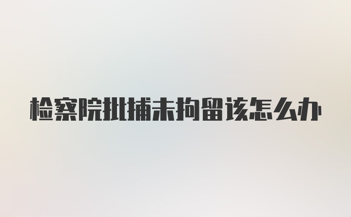 检察院批捕未拘留该怎么办