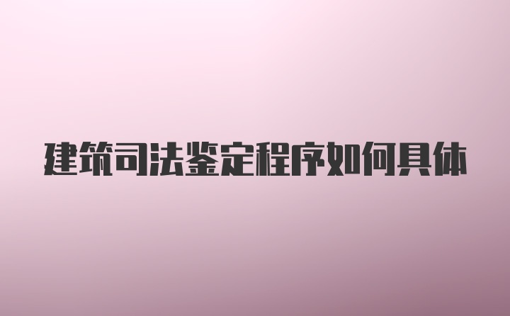 建筑司法鉴定程序如何具体