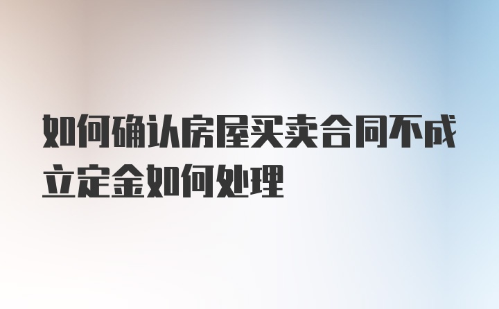 如何确认房屋买卖合同不成立定金如何处理