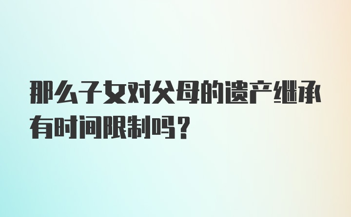 那么子女对父母的遗产继承有时间限制吗？