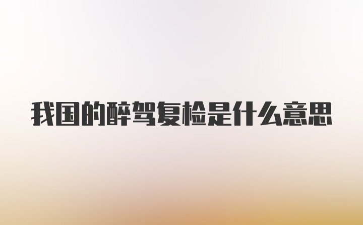 我国的醉驾复检是什么意思