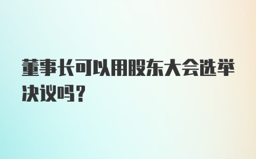 董事长可以用股东大会选举决议吗？