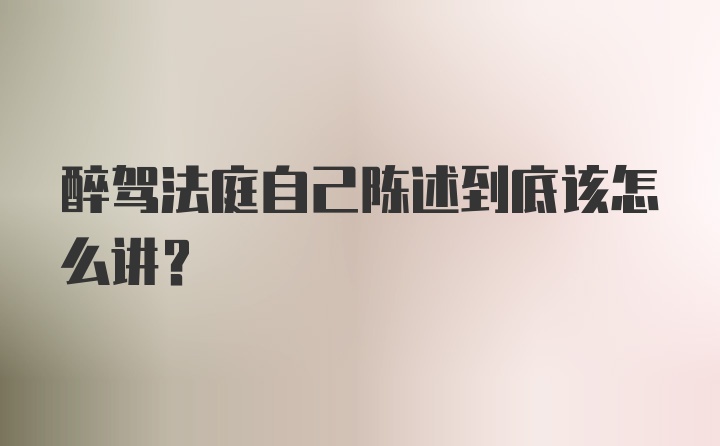 醉驾法庭自己陈述到底该怎么讲？