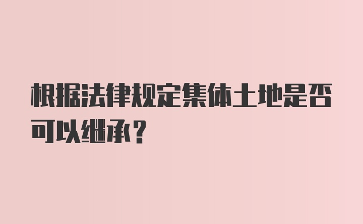 根据法律规定集体土地是否可以继承？